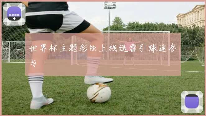 世界杯主题彩绘上线迅雷引球迷参与