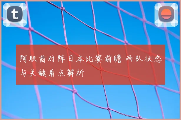 阿联酋对阵日本比赛前瞻 两队状态与关键看点解析