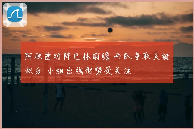 阿联酋对阵巴林前瞻 两队争取关键积分 小组出线形势受关注