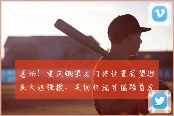 喜讯!重庆铜梁龙门将位置有望迎来久违强援,足协杯就可能踢首发