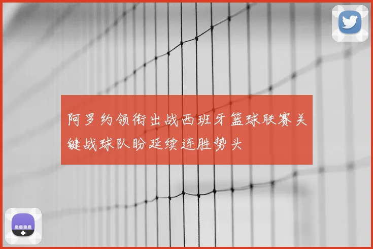 阿罗约领衔出战西班牙篮球联赛关键战球队盼延续连胜势头