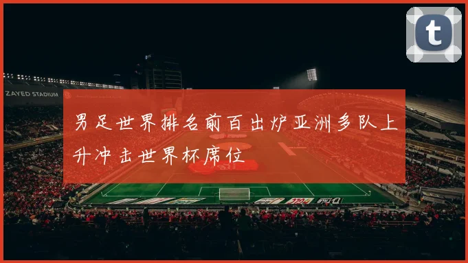 男足世界排名前百出炉亚洲多队上升冲击世界杯席位
