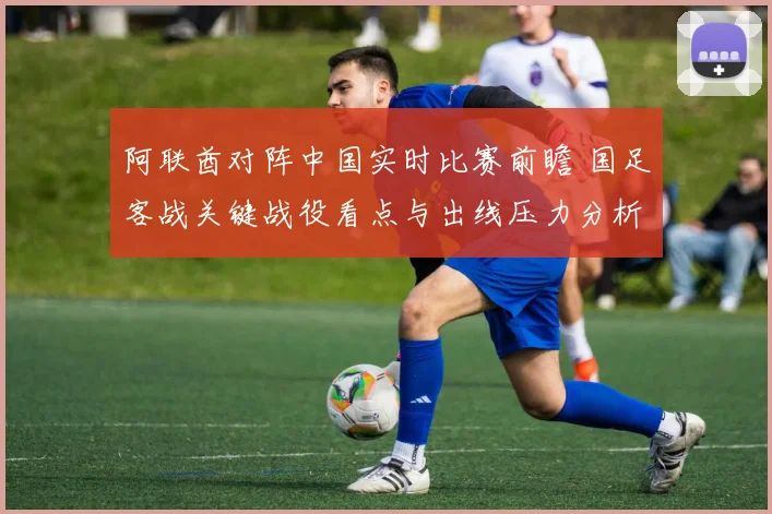 阿联酋对阵中国实时比赛前瞻 国足客战关键战役看点与出线压力分析