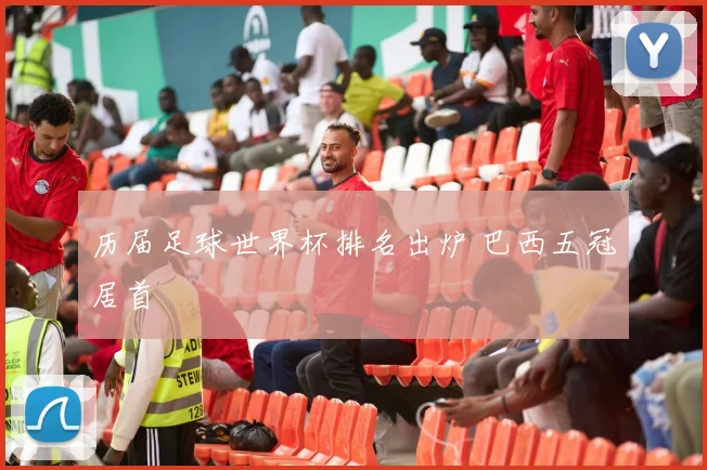 历届足球世界杯排名出炉 巴西五冠居首