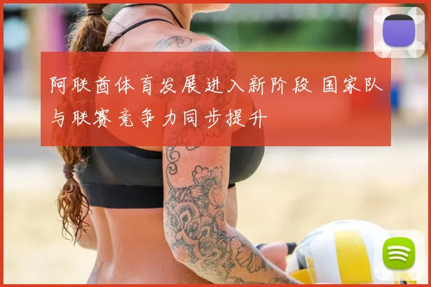 阿联酋体育发展进入新阶段 国家队与联赛竞争力同步提升