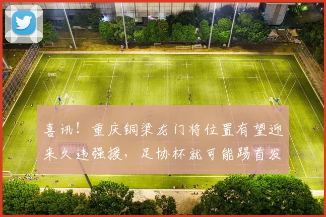 喜讯!重庆铜梁龙门将位置有望迎来久违强援,足协杯就可能踢首发