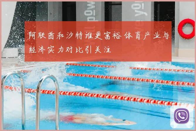 阿联酋和沙特谁更富裕 体育产业与经济实力对比引关注