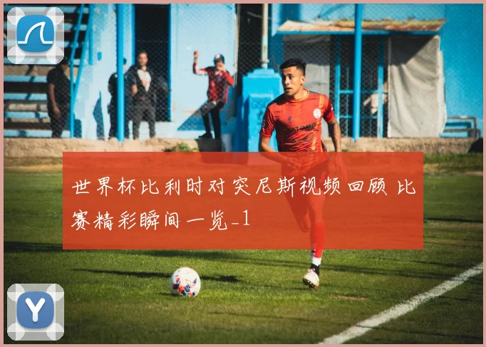 世界杯比利时对突尼斯视频回顾 比赛精彩瞬间一览_1