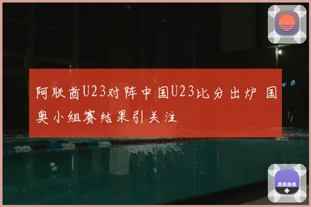 阿联酋U23对阵中国U23比分出炉 国奥小组赛结果引关注