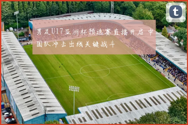 男足U17亚洲杯预选赛直播开启 中国队冲击出线关键战斗