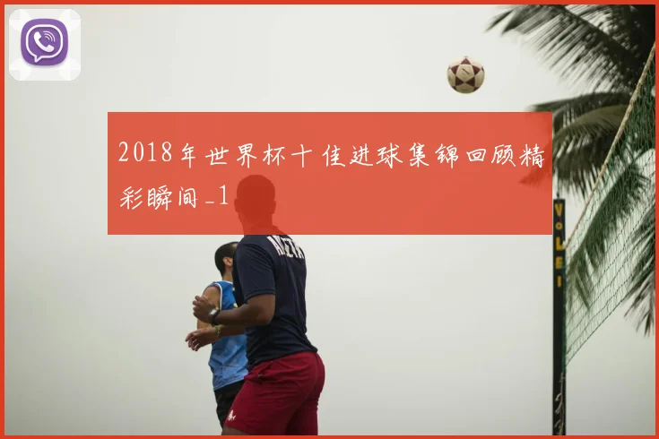 2018年世界杯十佳进球集锦回顾精彩瞬间_1