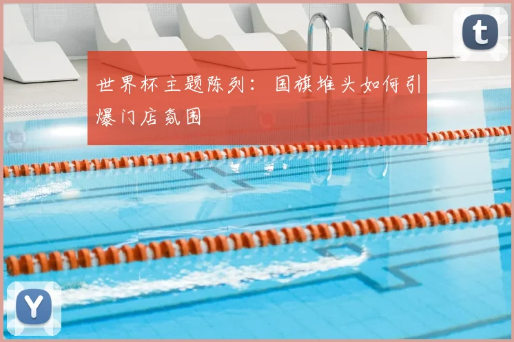世界杯主题陈列：国旗堆头如何引爆门店氛围