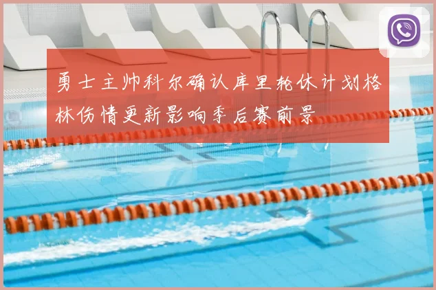 勇士主帅科尔确认库里轮休计划格林伤情更新影响季后赛前景
