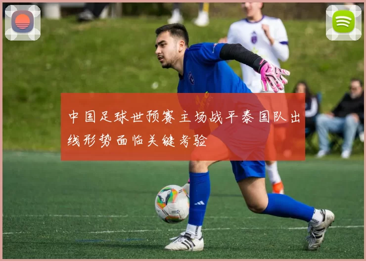 中国足球世预赛主场战平泰国队出线形势面临关键考验