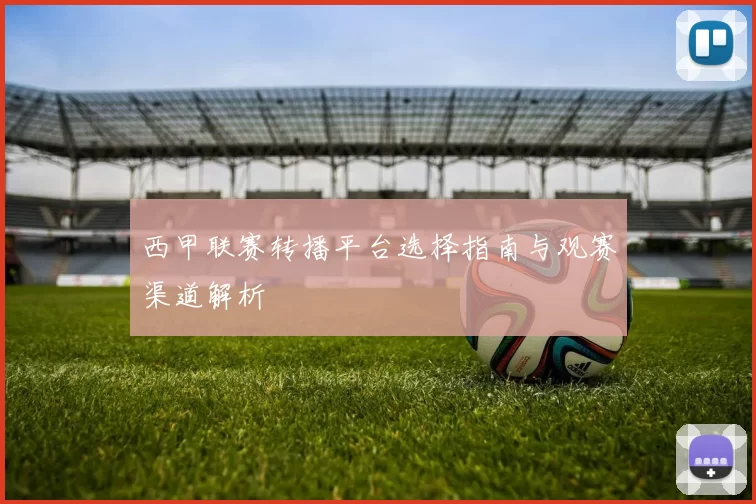 西甲联赛转播平台选择指南与观赛渠道解析