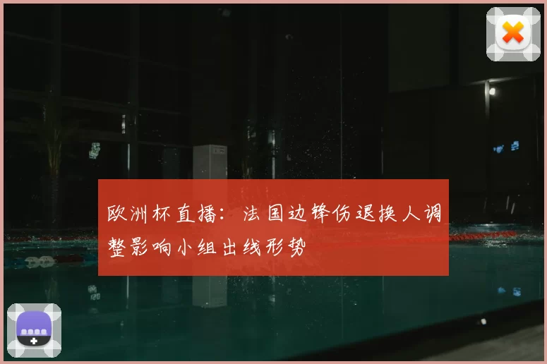 欧洲杯直播：法国边锋伤退换人调整影响小组出线形势