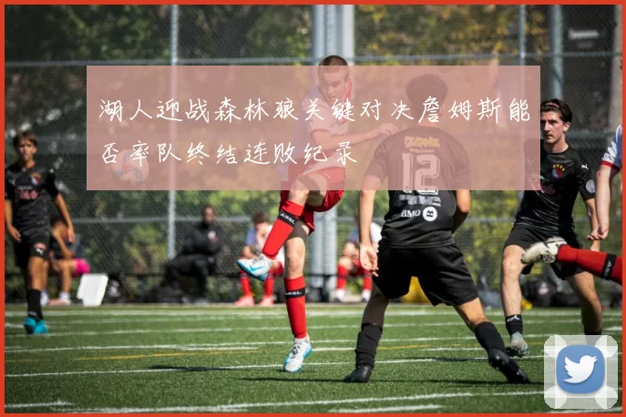 湖人迎战森林狼关键对决詹姆斯能否率队终结连败纪录