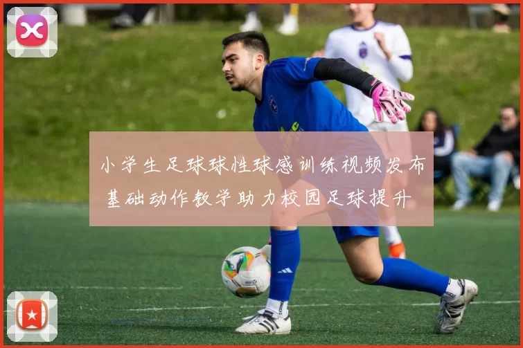 小学生足球球性球感训练视频发布 基础动作教学助力校园足球提升