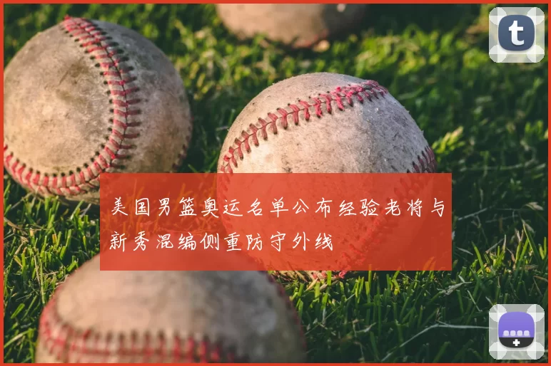 美国男篮奥运名单公布经验老将与新秀混编侧重防守外线