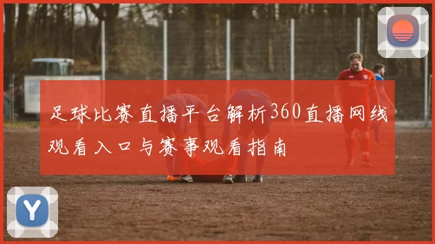 足球比赛直播平台解析360直播网线观看入口与赛事观看指南