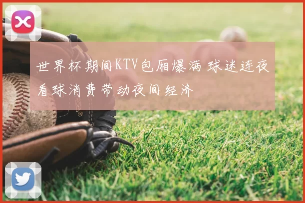 世界杯期间KTV包厢爆满 球迷连夜看球消费带动夜间经济