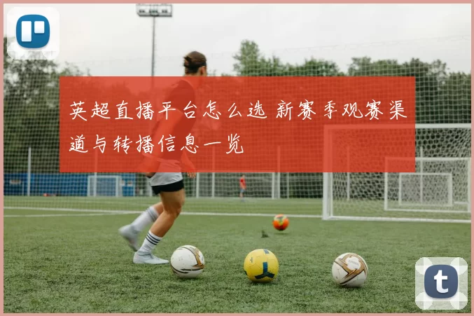 英超直播平台怎么选 新赛季观赛渠道与转播信息一览