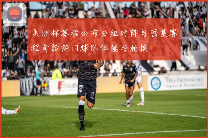 美洲杯赛程公布分组对阵与密集赛程考验热门球队体能与轮换