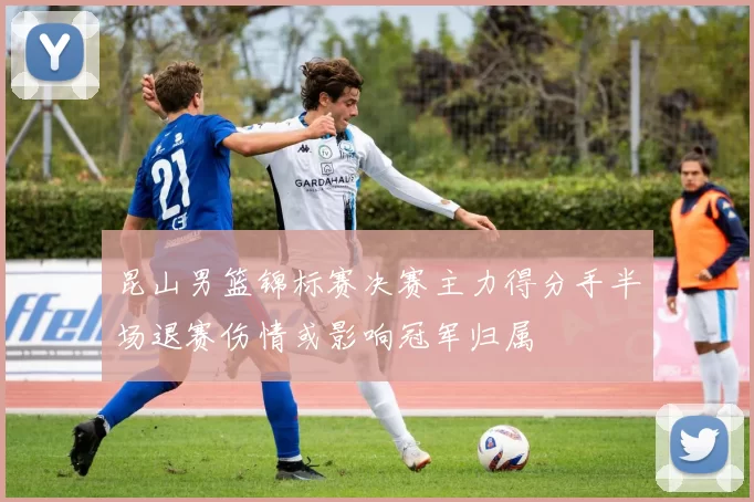 昆山男篮锦标赛决赛主力得分手半场退赛伤情或影响冠军归属