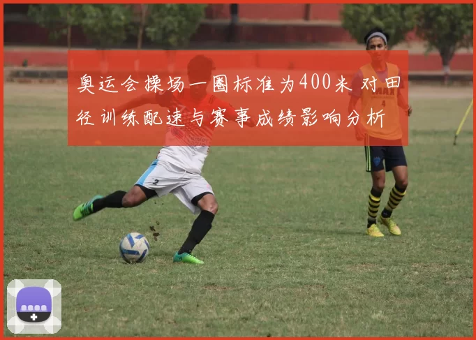 奥运会操场一圈标准为400米 对田径训练配速与赛事成绩影响分析