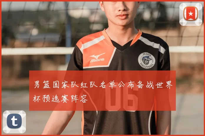 男篮国家队红队名单公布备战世界杯预选赛阵容