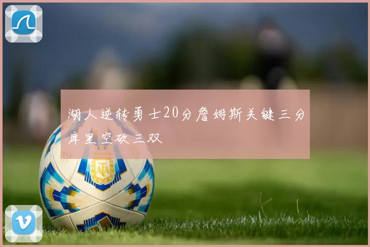 湖人逆转勇士20分詹姆斯关键三分库里空砍三双