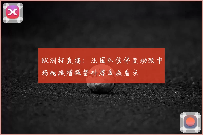 欧洲杯直播：法国队伤停变动致中场轮换增强替补厚度成看点