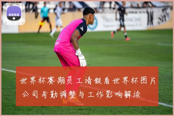 世界杯赛期员工请假看世界杯图片 公司考勤调整与工作影响解读