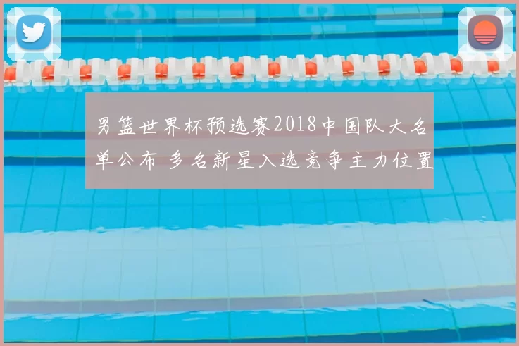 男篮世界杯预选赛2018中国队大名单公布 多名新星入选竞争主力位置