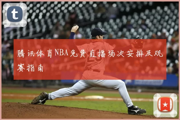 腾讯体育NBA免费直播场次安排及观赛指南
