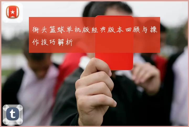 街头篮球单机版经典版本回顾与操作技巧解析