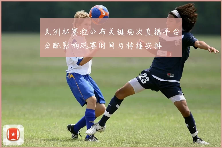 美洲杯赛程公布关键场次直播平台分配影响观赛时间与转播安排