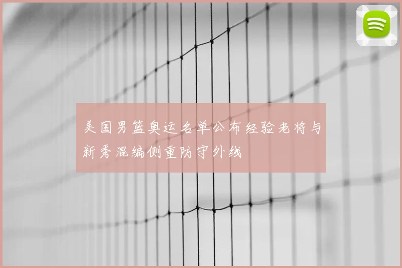 美国男篮奥运名单公布经验老将与新秀混编侧重防守外线