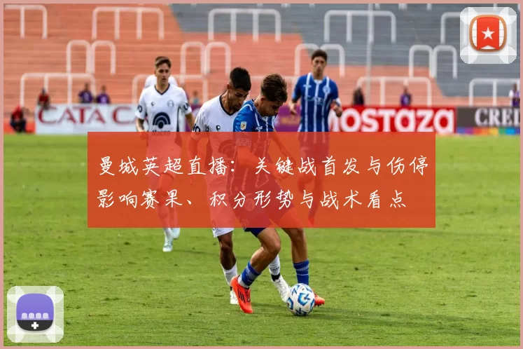 曼城英超直播：关键战首发与伤停影响赛果、积分形势与战术看点