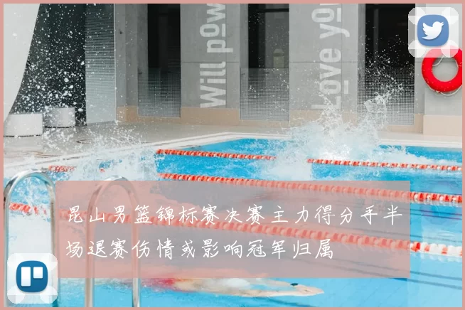 昆山男篮锦标赛决赛主力得分手半场退赛伤情或影响冠军归属