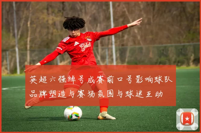 英超六强绰号成赛前口号影响球队品牌塑造与赛场氛围与球迷互动