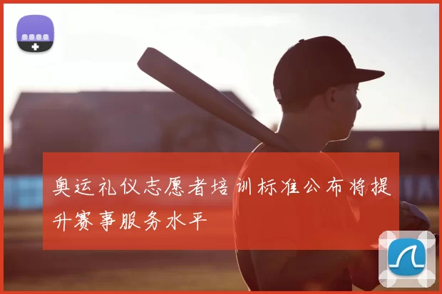 奥运礼仪志愿者培训标准公布将提升赛事服务水平