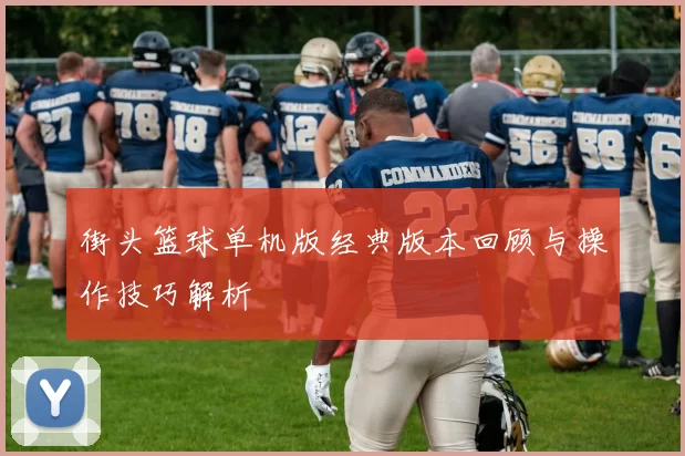 街头篮球单机版经典版本回顾与操作技巧解析