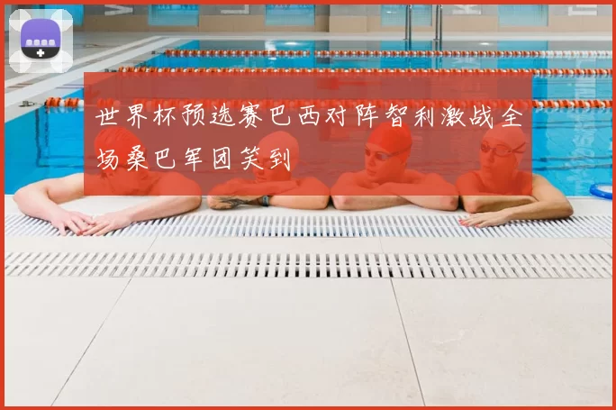 世界杯预选赛巴西对阵智利激战全场桑巴军团笑到