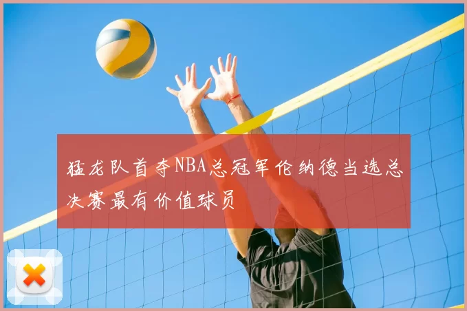 猛龙队首夺NBA总冠军伦纳德当选总决赛最有价值球员