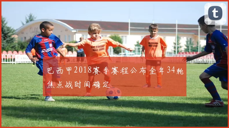 巴西甲2018赛季赛程公布全年34轮焦点战时间确定