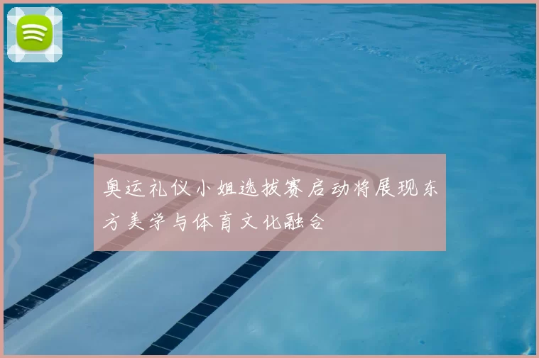 奥运礼仪小姐选拔赛启动将展现东方美学与体育文化融合