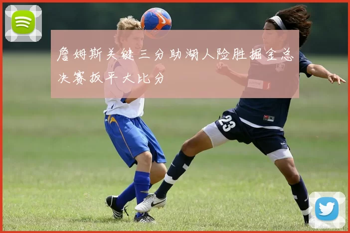 詹姆斯关键三分助湖人险胜掘金总决赛扳平大比分