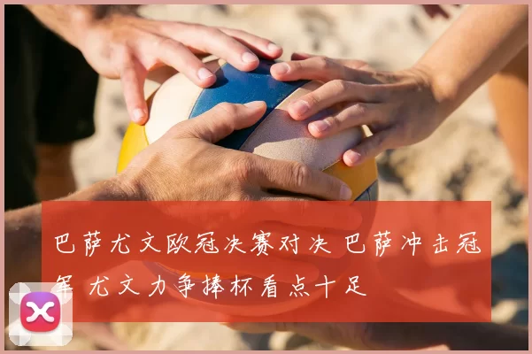 巴萨尤文欧冠决赛对决 巴萨冲击冠军 尤文力争捧杯看点十足