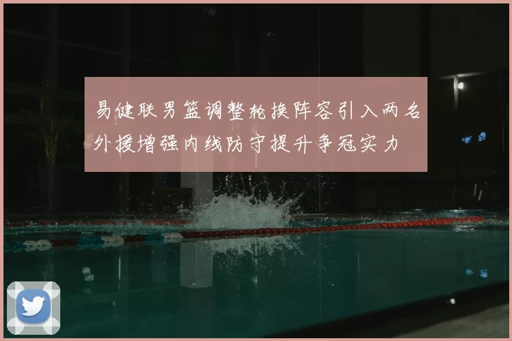 易健联男篮调整轮换阵容引入两名外援增强内线防守提升争冠实力